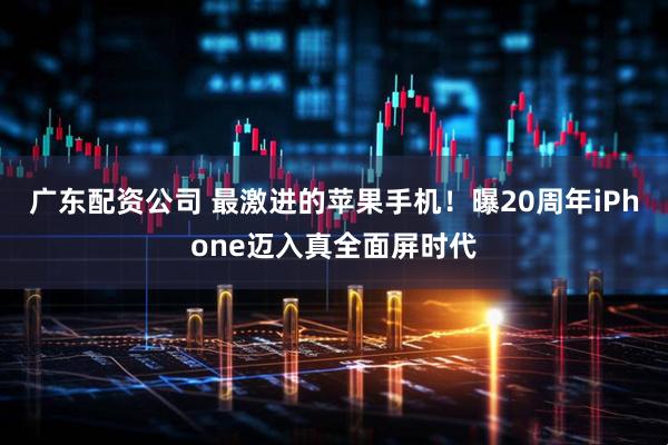 广东配资公司 最激进的苹果手机！曝20周年iPhone迈入真全面屏时代