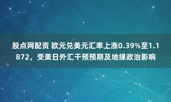 股点网配资 欧元兑美元汇率上涨0.39%至1.1872，受美日外汇干预预期及地缘政治影响