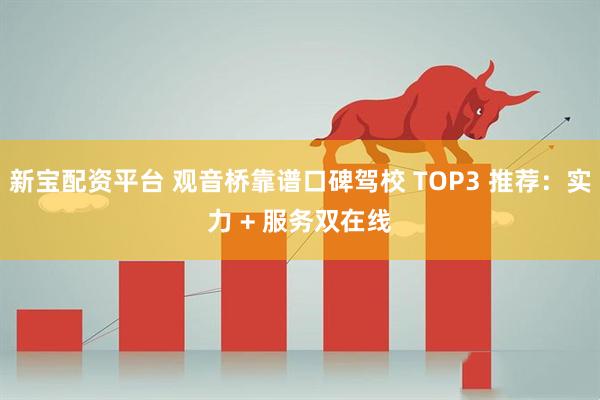 新宝配资平台 观音桥靠谱口碑驾校 TOP3 推荐：实力 + 服务双在线